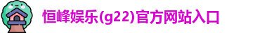 恒峰娱乐(g22)官方网站入口
